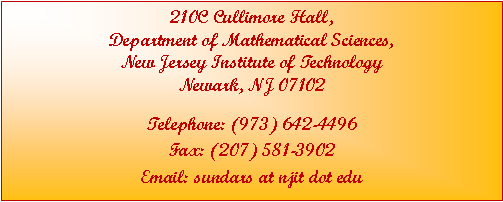 Text Box: 210C Cullimore Hall, 
Department of Mathematical Sciences, 
New Jersey Institute of Technology 
Newark, NJ 07102Telephone: (973) 642-4496
Fax: (207) 581-3902
Email: sundars at njit dot edu